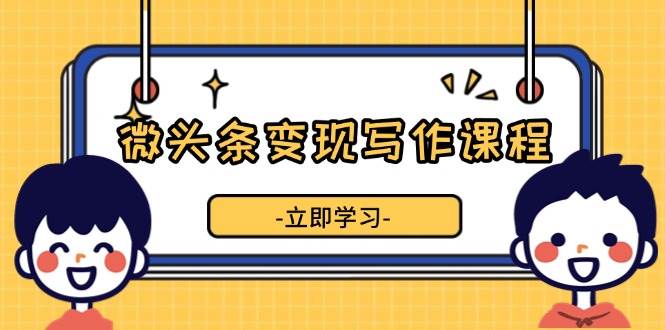 微头条变现写作课程，掌握流量变现技巧，提升微头条质量，实现收益增长-猎天资源库