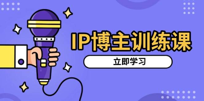 IP博主训练课，定位账号，推荐热门赛道，搭建涨粉架构，拍出更吸粉视频-猎天资源库