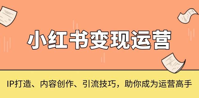 小红书变现运营，IP打造、内容创作、引流技巧，助你成为运营高手-猎天资源库