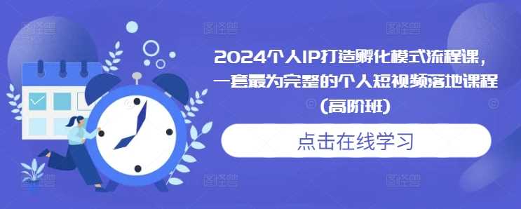 2024个人IP打造孵化模式流程课，一套最为完整的个人短视频落地课程(高阶班)-猎天资源库