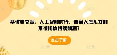 某付费文章：人工智能时代，普通人怎么才能不被淘汰持续躺赢?-猎天资源库