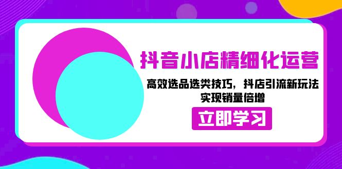 抖音小店精细化运营：高效选品选类技巧，抖店引流新玩法，实现销量倍增-猎天资源库