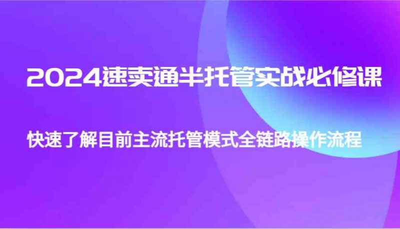 2024速卖通半托管从0到1实战必修课，帮助你快速了解目前主流托管模式全链路操作流程-猎天资源库