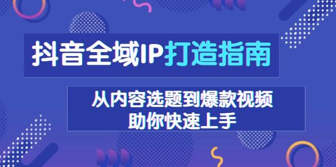 抖音全域IP打造指南，从内容选题到爆款视频，助你快速上手-猎天资源库