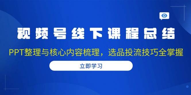 视频号线下课程总结：PPT整理与核心内容梳理，选品投流技巧全掌握-猎天资源库