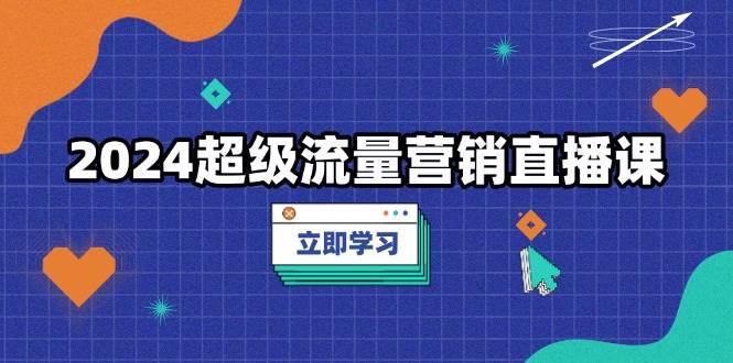 2024超级流量营销直播课，低成本打法，提升流量转化率，案例拆解爆款-猎天资源库