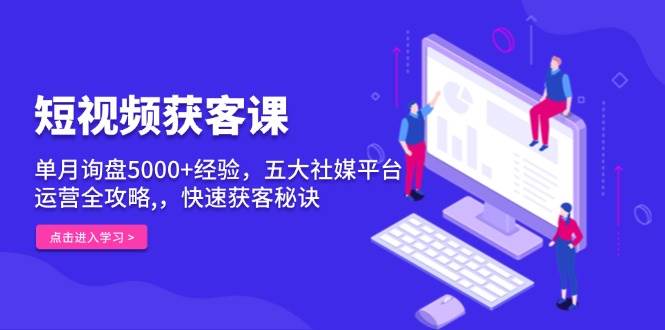 短视频获客课，单月询盘5000+经验，五大社媒平台运营全攻略,，快速获客…-猎天资源库