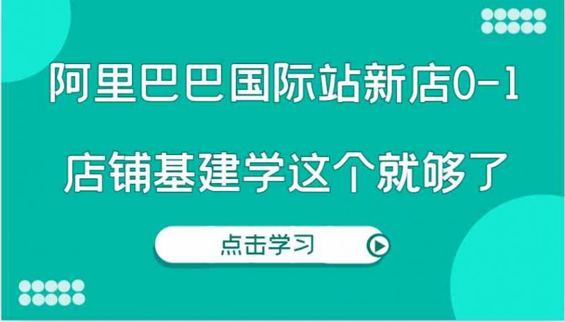 阿里巴巴国际站新店0-1，个人实践实操录制从0-1基建，店铺基建学这个就够了-猎天资源库