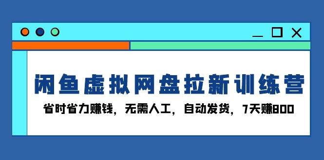 闲鱼虚拟网盘拉新训练营：省时省力赚钱，无需人工，自动发货，7天赚800-猎天资源库