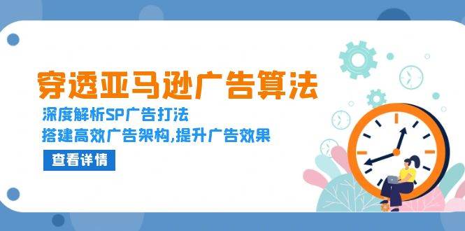 穿透亚马逊广告算法，深度解析SP广告打法，搭建高效广告架构,提升广告效果-猎天资源库