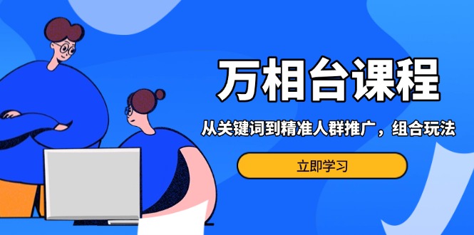 万相台课程：从关键词到精准人群推广，组合玩法高效应对多场景电商营销…-猎天资源库