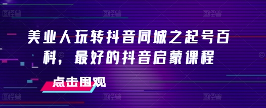 美业人玩转抖音同城之起号百科，最好的抖音启蒙课程-猎天资源库