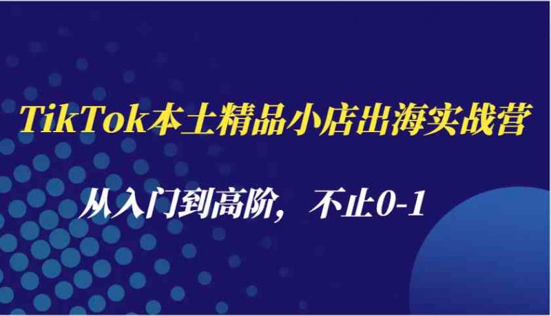 TikTok本土精品小店出海实战营，从入门到高阶，不止0-1-猎天资源库