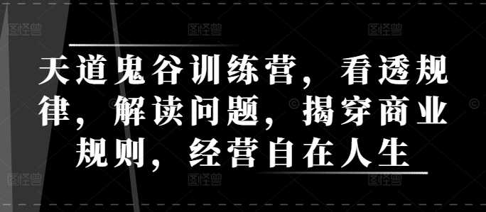 天道鬼谷训练营，看透规律，解读问题，揭穿商业规则，经营自在人生-猎天资源库