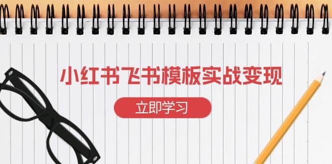 小红书飞书 模板实战变现：小红书快速起号，搭建一个赚钱的飞书模板-猎天资源库