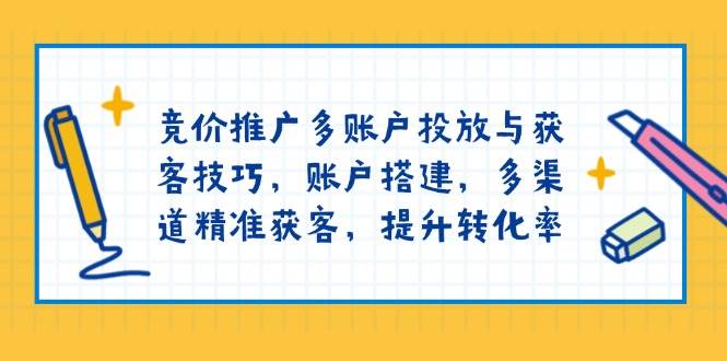 竞价推广多账户投放与获客技巧，账户搭建，多渠道精准获客，提升转化率-猎天资源库