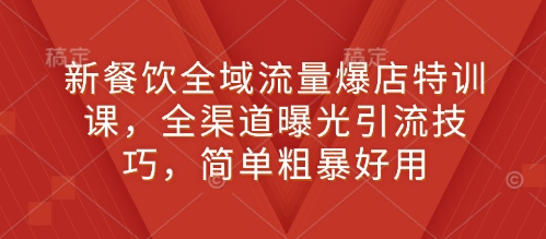 新餐饮全域流量爆店特训课，全渠道曝光引流技巧，简单粗暴好用-猎天资源库