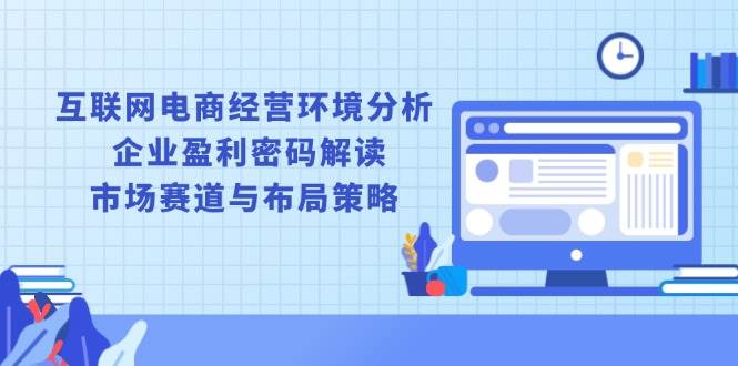 互联网电商经营环境分析, 企业盈利密码解读, 市场赛道与布局策略-猎天资源库