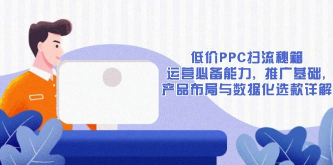 低价PPC扫流秘籍：运营必备能力, 推广基础, 产品布局与数据化选款详解-猎天资源库