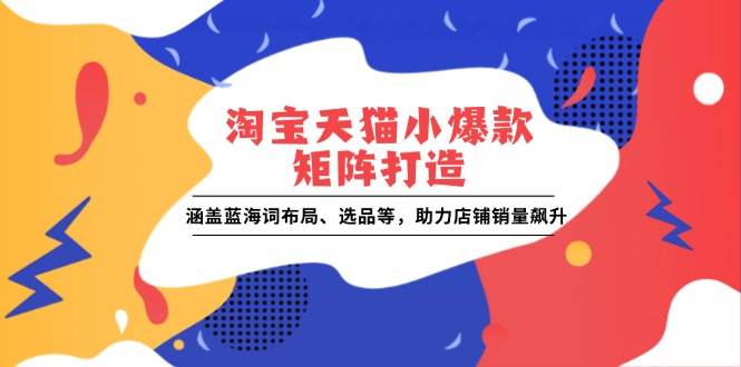 淘宝天猫小爆款矩阵打造：涵盖蓝海词布局、选品等，助力店铺销量飙升-猎天资源库