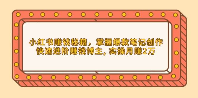 小红书赚钱秘籍，掌握爆款笔记创作，快速进阶赚钱博主, 实操月赚2万-猎天资源库