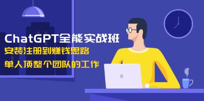 ChatGPT全能实战班，安装注册到赚钱思路，单人顶整个团队的工作-猎天资源库