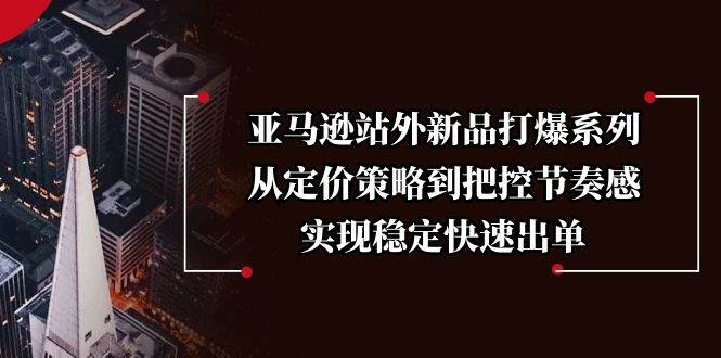 亚马逊站外新品打爆系列，从定价策略到把控节奏感，实现稳定快速出单-猎天资源库