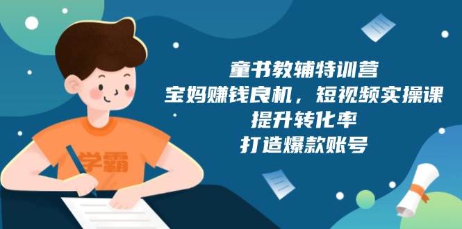 童书教辅特训营，宝妈赚钱良机，短视频实操课，提升转化率，打造爆款账号-猎天资源库