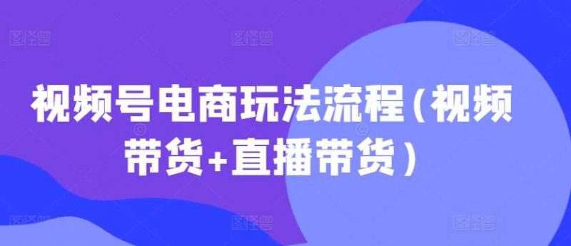 视频号电商玩法流程，视频带货+直播带货【更新2025年1月】-猎天资源库