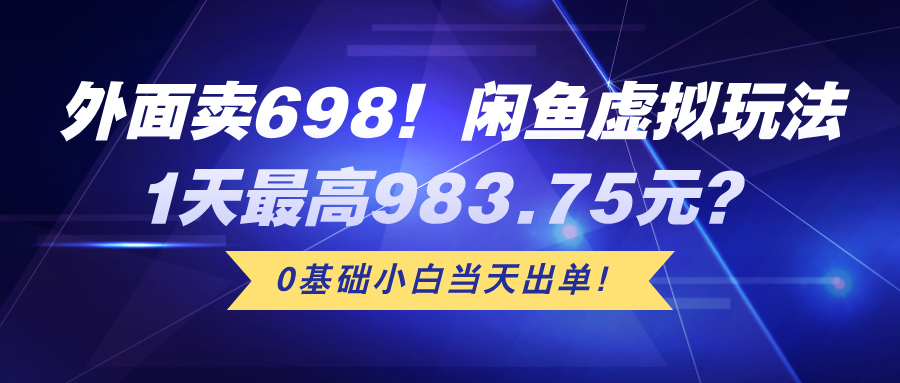 外面卖698！闲鱼虚拟玩法，1天最高983.75元？0基础小白当天出单！-猎天资源库