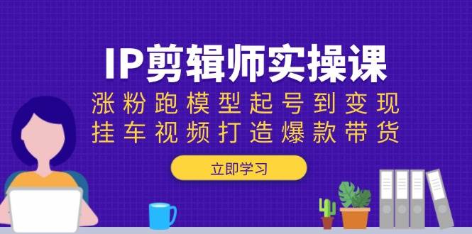 IP剪辑师实操课：涨粉跑模型起号到变现，挂车视频打造爆款带货-猎天资源库