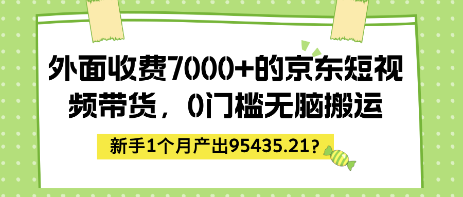 外面收费7000+的京东短视频带货，新手1个月产出95435.21？-猎天资源库