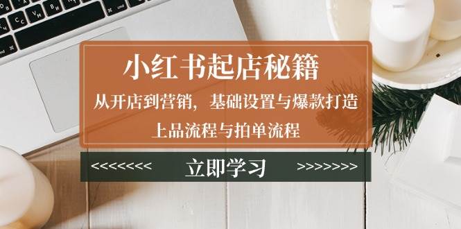 小红书起店秘籍：从开店到营销，基础设置与爆款打造、上品流程与拍单流程-猎天资源库