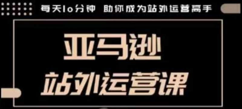 聪明的跨境人都在学的亚马逊站外运营课，每天10分钟，手把手教你成为站外运营高手-猎天资源库