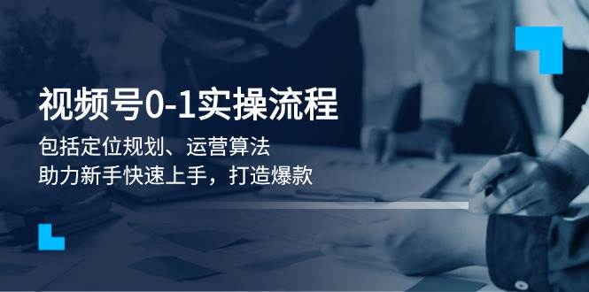 视频号0-1实战流程，包括定位规划、运营算法，助力新手快速上手，打造爆款-猎天资源库