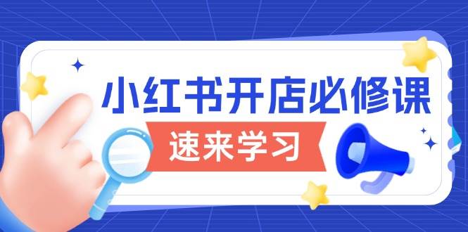 小红书开店必修课，详解开店流程与玩法规则，开启电商变现之旅-猎天资源库