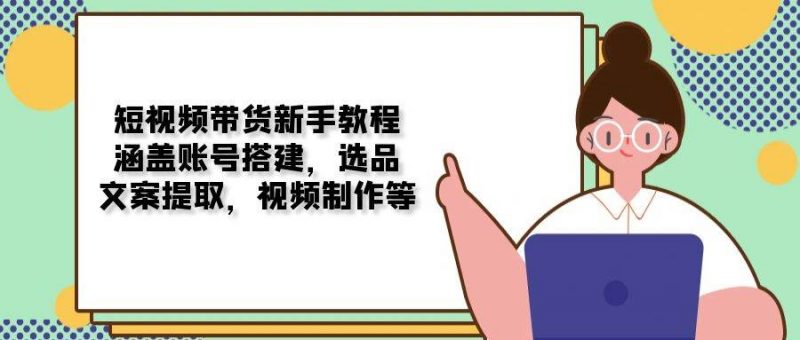 短视频带货新手教程：涵盖账号搭建，选品，文案提取，视频制作等-猎天资源库