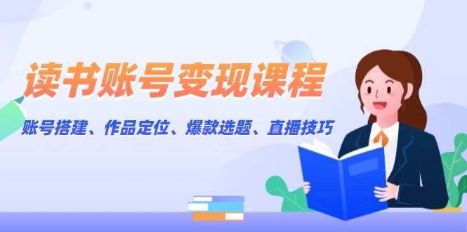 读书账号变现课程：账号搭建、作品定位、爆款选题、直播技巧-猎天资源库