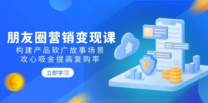 朋友圈营销变现课：构建产品软广故事场景，攻心吸金提高复购率-猎天资源库