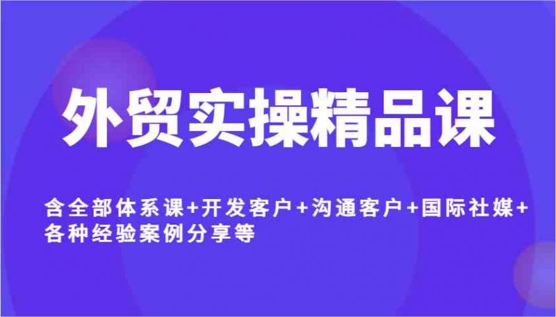 外贸实操精品课，含全部体系课+开发客户+沟通客户+国际社媒+各种经验案例分享等-猎天资源库