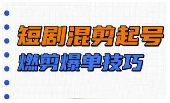 短剧实操教学，短剧混剪起号燃剪爆单技巧-猎天资源库