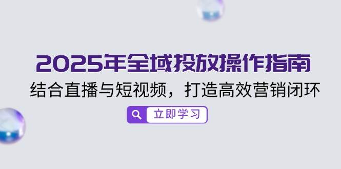 2025年全域投放操作指南，结合直播与短视频，打造高效营销闭环-猎天资源库