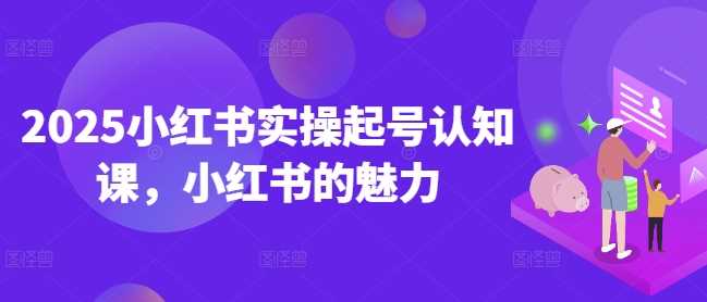 2025小红书实操起号认知课，小红书的魅力-猎天资源库