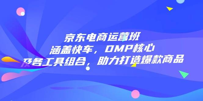 京东电商运营班：涵盖快车，DMP核心及各工具组合，助力打造爆款商品-猎天资源库