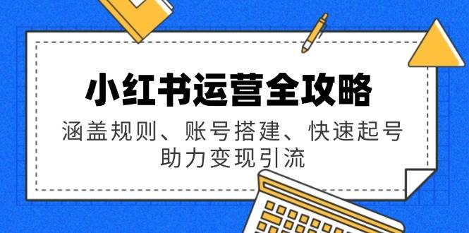 小红书运营全攻略：涵盖规则、账号搭建、快速起号，助力变现引流-猎天资源库