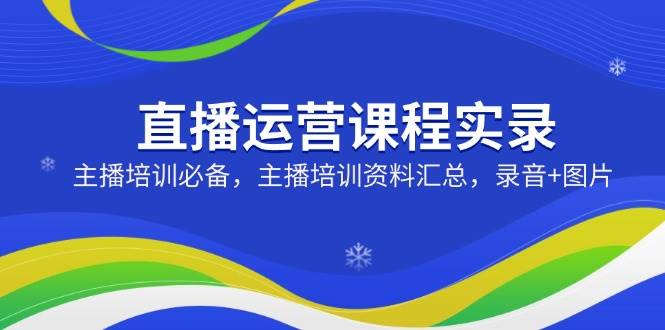 直播运营课程实录：主播培训必备，主播培训资料汇总，录音+图片-猎天资源库