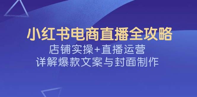 小红书电商直播全攻略，店铺实操+直播运营，详解爆款文案与封面制作-猎天资源库