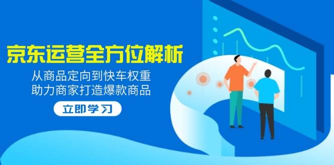 2025京东运营全方位解析：从商品定向到快车权重，助力商家打造爆款商品-猎天资源库