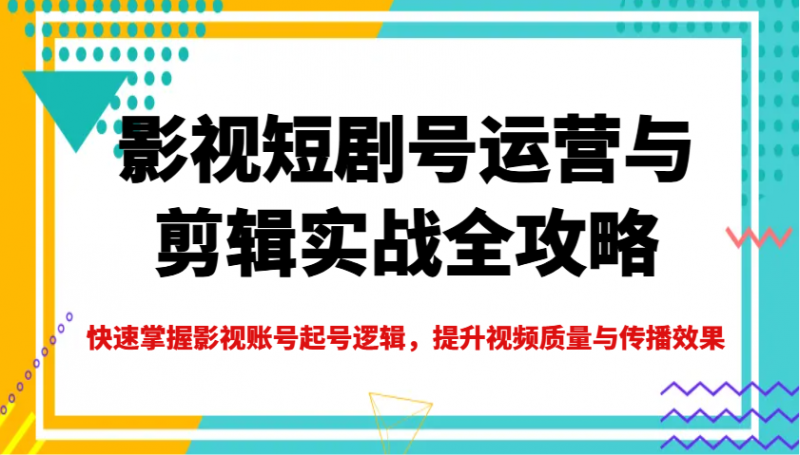 影视短剧号运营与剪辑实战全攻略，快速掌握影视账号起号逻辑，提升视频质量与传播效果-猎天资源库