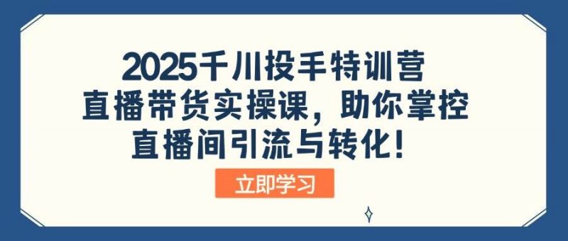 2025千川投手特训营：直播带货实操课，助你掌控直播间引流与转化！-猎天资源库